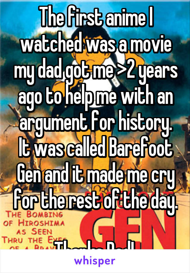 The first anime I watched was a movie my dad got me >2 years ago to help me with an argument for history. It was called Barefoot Gen and it made me cry for the rest of the day. 
Thanks Dad! 