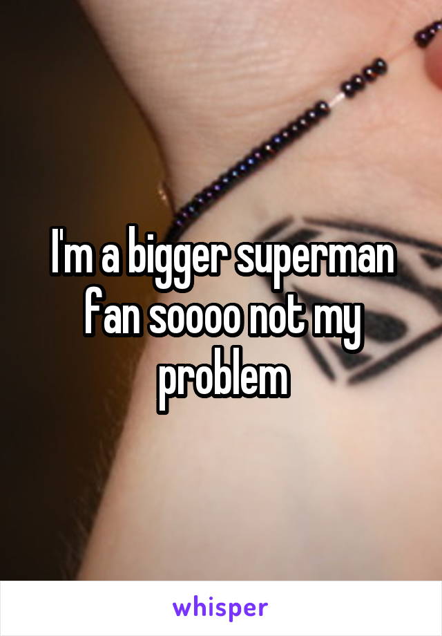 I'm a bigger superman fan soooo not my problem