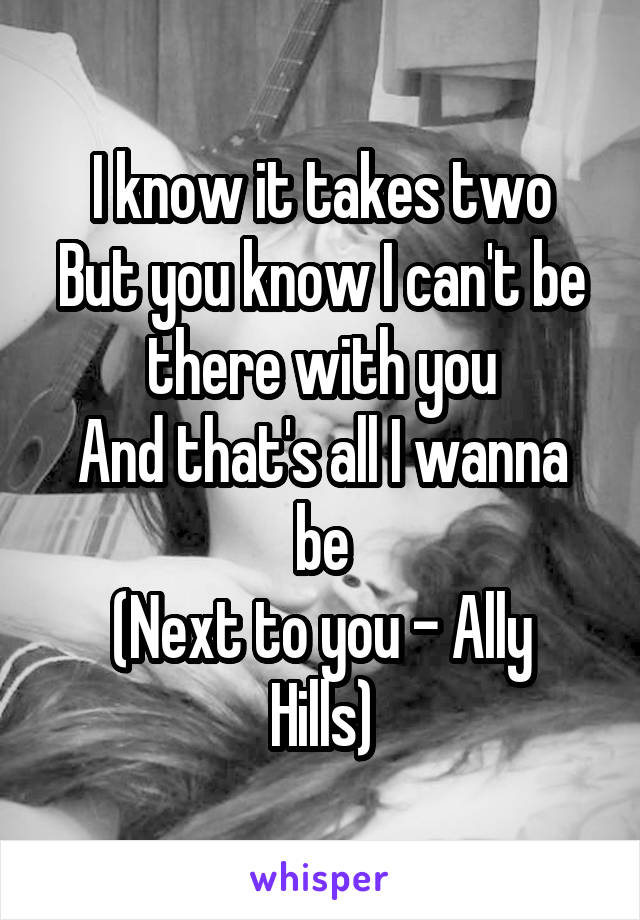 I know it takes two
But you know I can't be there with you
And that's all I wanna be
(Next to you - Ally Hills)