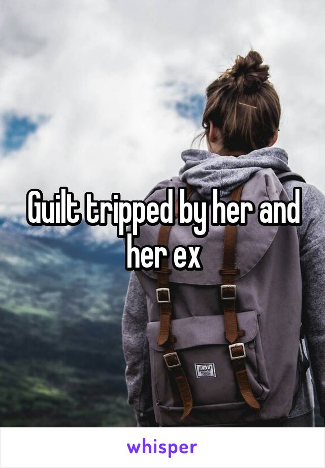 Guilt tripped by her and her ex