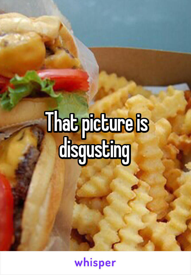 That picture is disgusting 
