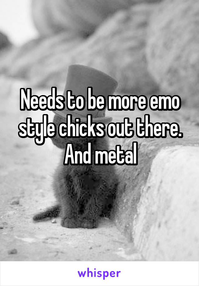 Needs to be more emo style chicks out there. And metal
