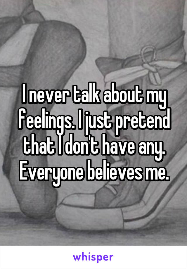 I never talk about my feelings. I just pretend that I don't have any. Everyone believes me.