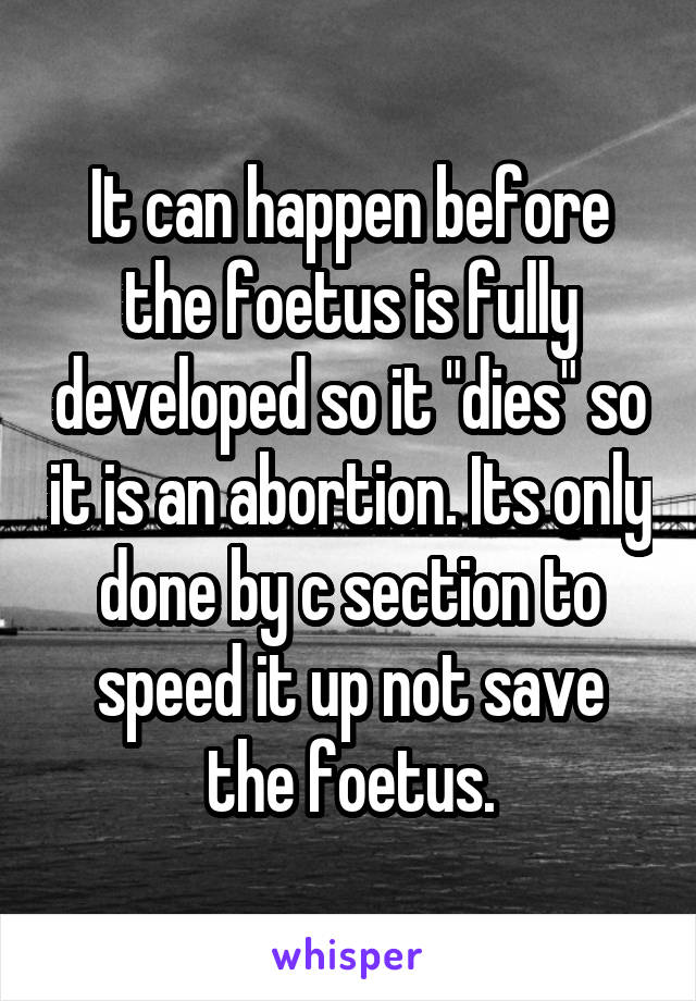 It can happen before the foetus is fully developed so it "dies" so it is an abortion. Its only done by c section to speed it up not save the foetus.