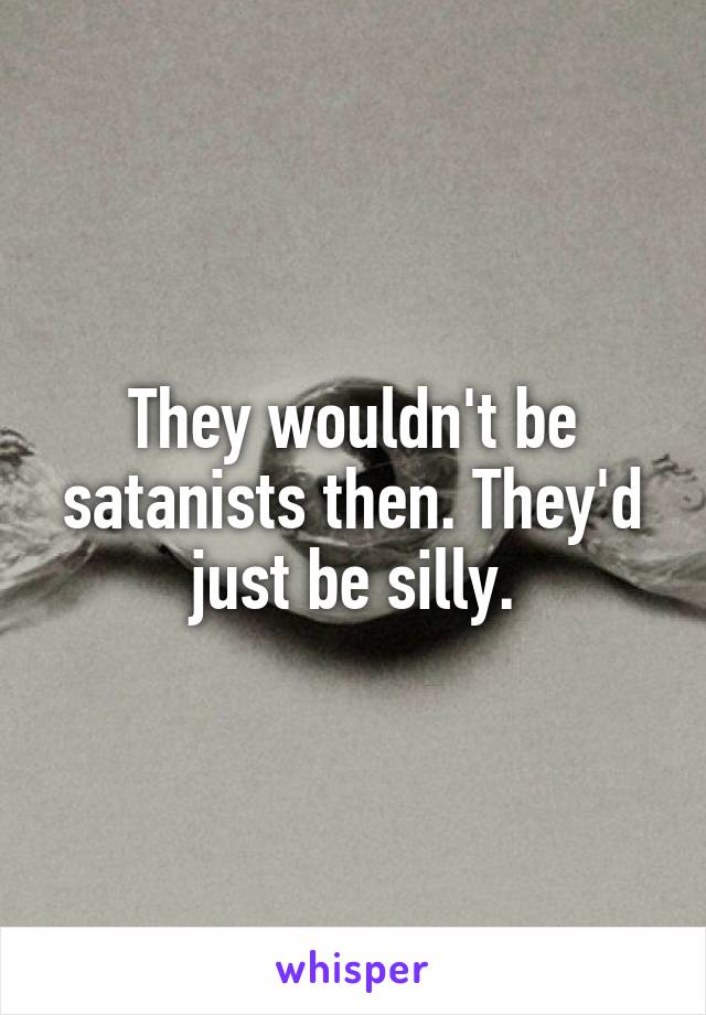 They wouldn't be satanists then. They'd just be silly.