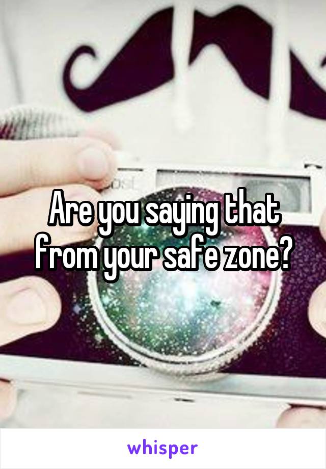 Are you saying that from your safe zone?