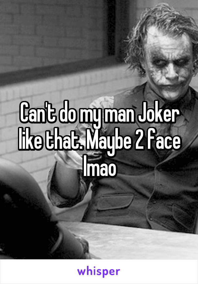 Can't do my man Joker like that. Maybe 2 face lmao