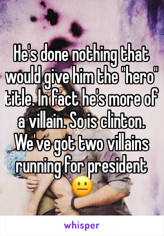 He's done nothing that would give him the "hero" title. In fact he's more of a villain. So is clinton. We've got two villains running for president 😐