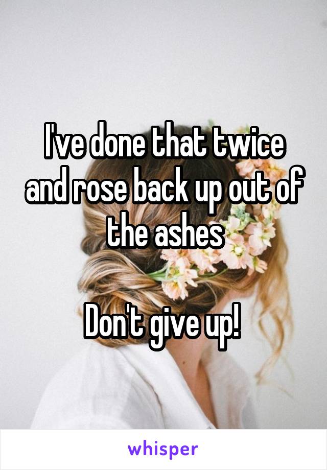 I've done that twice and rose back up out of the ashes

Don't give up! 