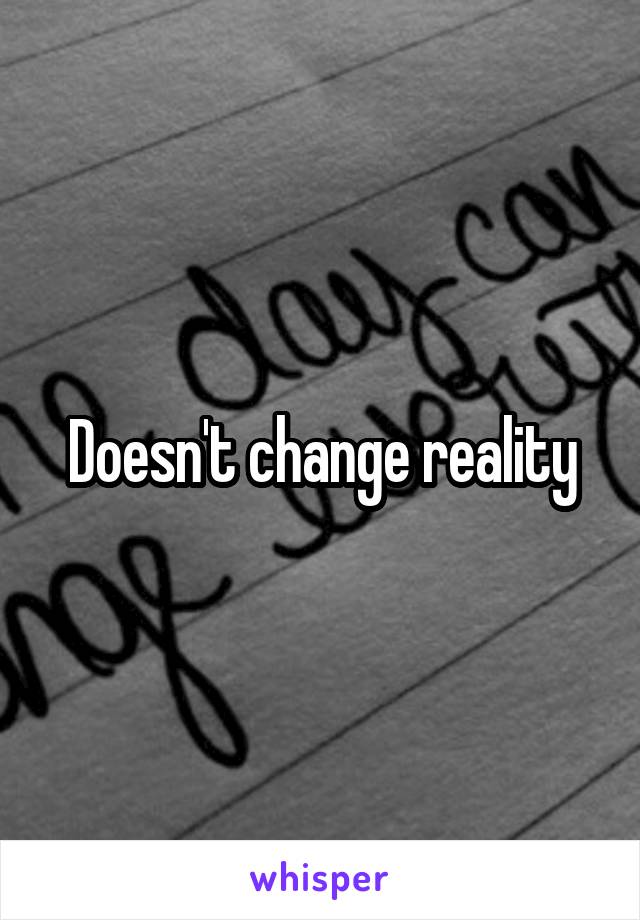 Doesn't change reality