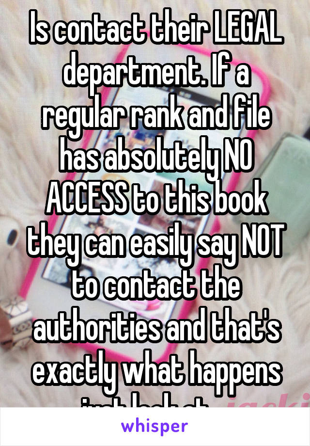 Is contact their LEGAL department. If a regular rank and file has absolutely NO ACCESS to this book they can easily say NOT to contact the authorities and that's exactly what happens just look at ...
