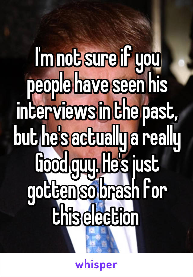 I'm not sure if you people have seen his interviews in the past, but he's actually a really
Good guy. He's just gotten so brash for this election 