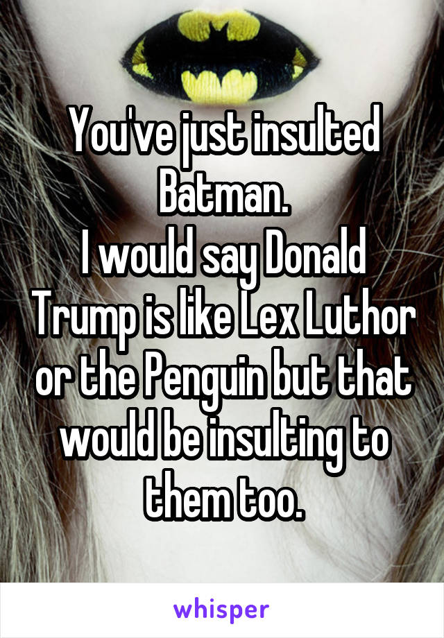 You've just insulted Batman.
I would say Donald Trump is like Lex Luthor or the Penguin but that would be insulting to them too.