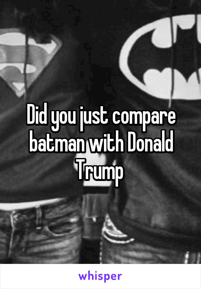 Did you just compare batman with Donald Trump 