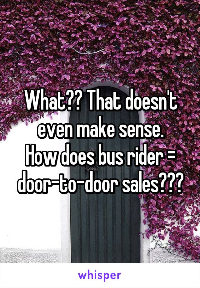 What?? That doesn't even make sense.
How does bus rider = door-to-door sales???