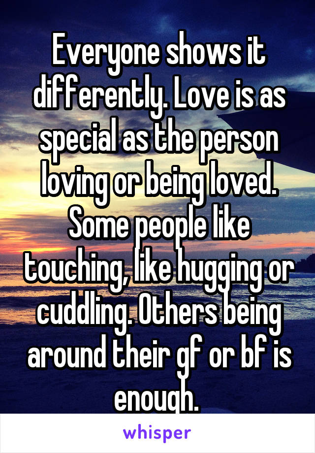 Everyone shows it differently. Love is as special as the person loving or being loved. Some people like touching, like hugging or cuddling. Others being around their gf or bf is enough. 