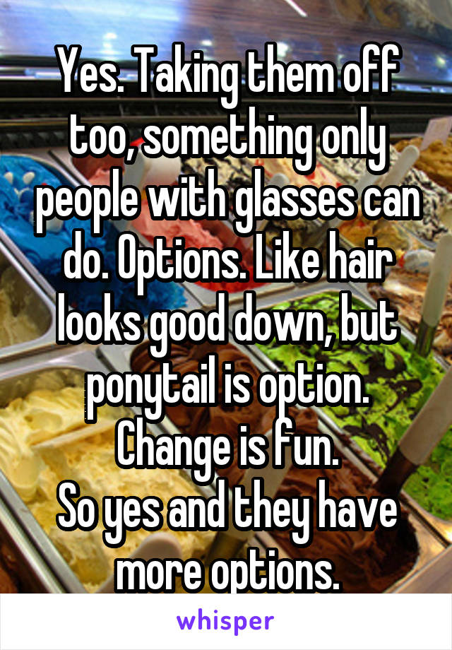 Yes. Taking them off too, something only people with glasses can do. Options. Like hair looks good down, but ponytail is option. Change is fun.
So yes and they have more options.