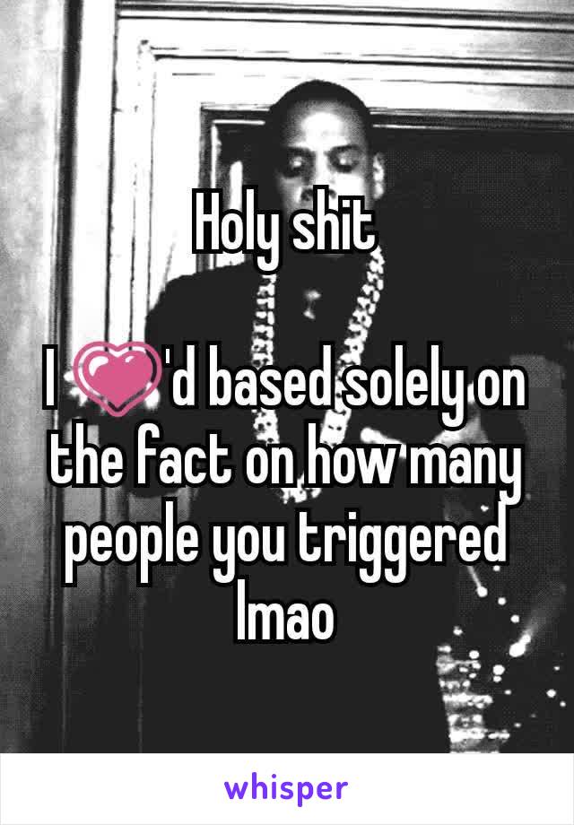 Holy shit

I 💗'd based solely on the fact on how many people you triggered lmao