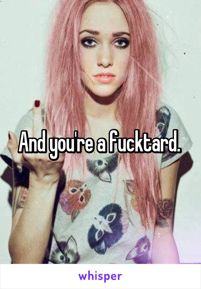 And you're a fucktard. 