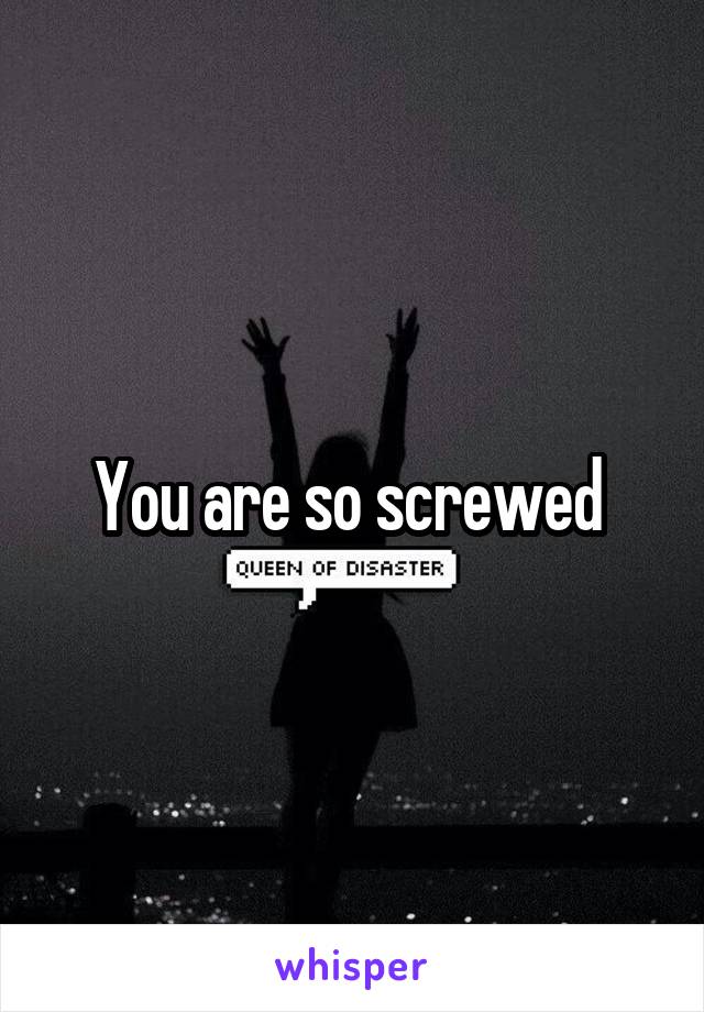 You are so screwed 