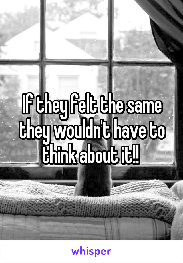 If they felt the same they wouldn't have to think about it!! 