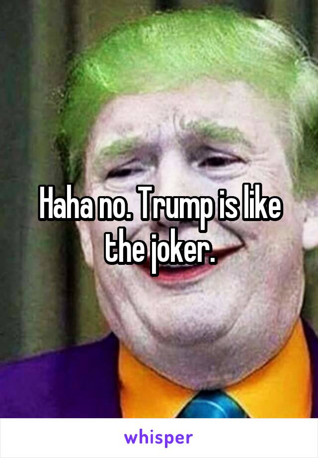 Haha no. Trump is like the joker.