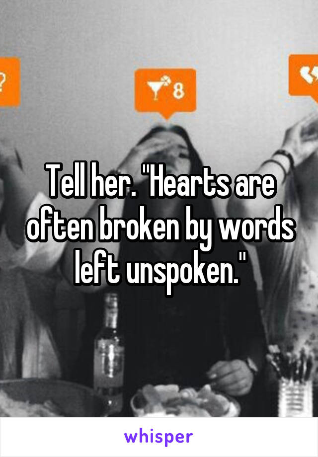 Tell her. "Hearts are often broken by words left unspoken."