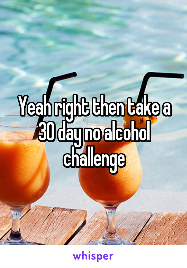 Yeah right then take a 30 day no alcohol challenge