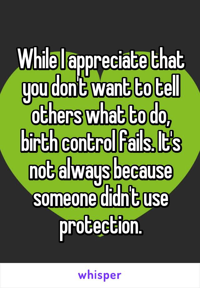 While I appreciate that you don't want to tell others what to do, birth control fails. It's not always because someone didn't use protection.