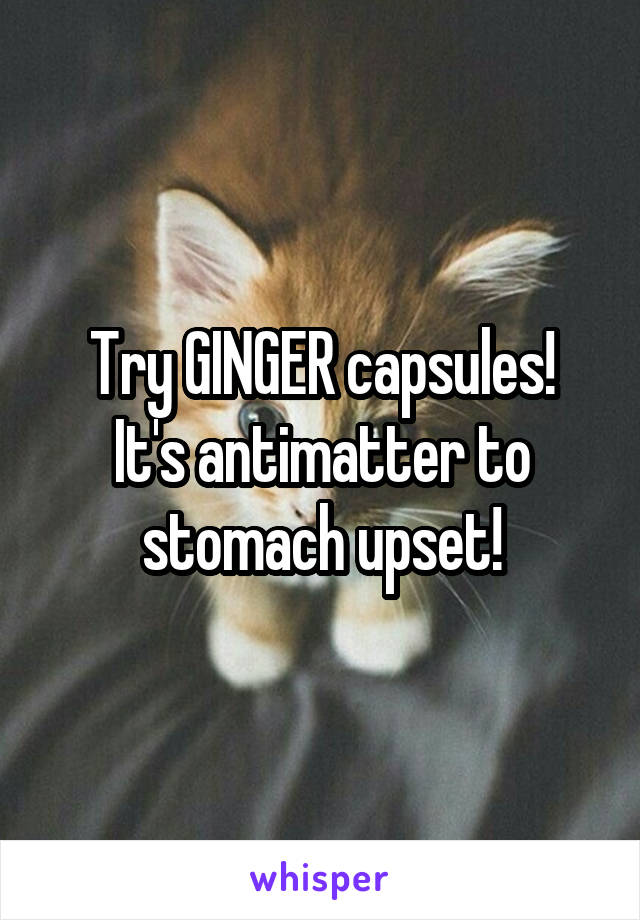Try GINGER capsules!
It's antimatter to stomach upset!