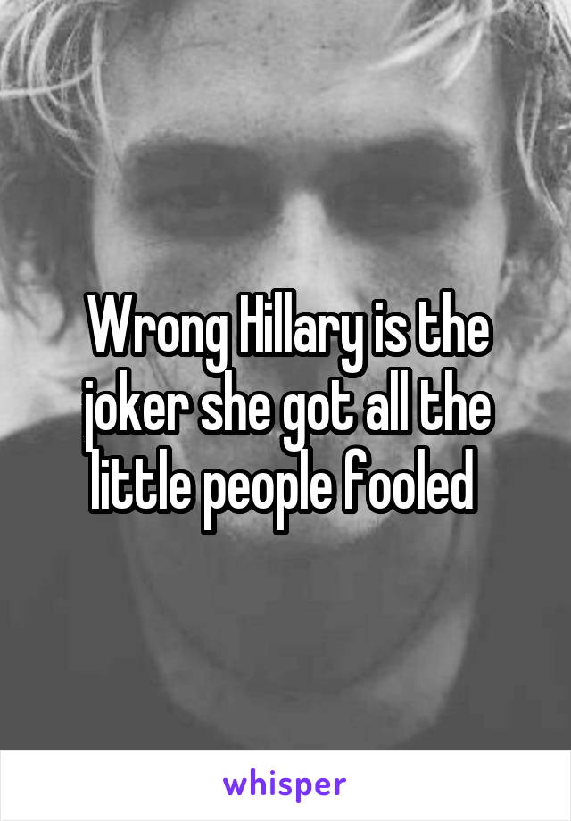 Wrong Hillary is the joker she got all the little people fooled 