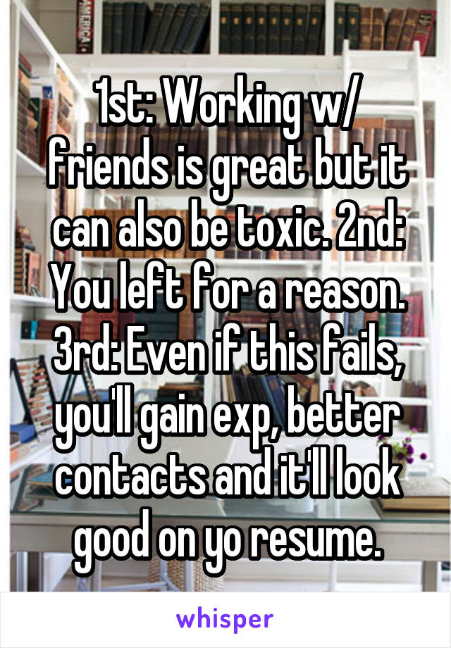1st: Working w/ friends is great but it can also be toxic. 2nd: You left for a reason. 3rd: Even if this fails, you'll gain exp, better contacts and it'll look good on yo resume.