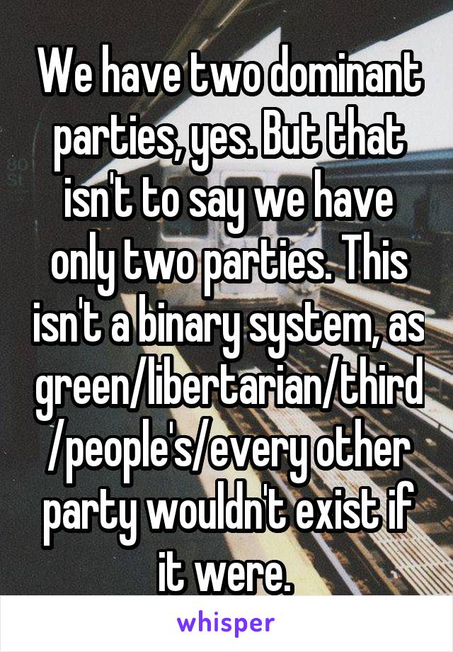 We have two dominant parties, yes. But that isn't to say we have only two parties. This isn't a binary system, as green/libertarian/third/people's/every other party wouldn't exist if it were. 