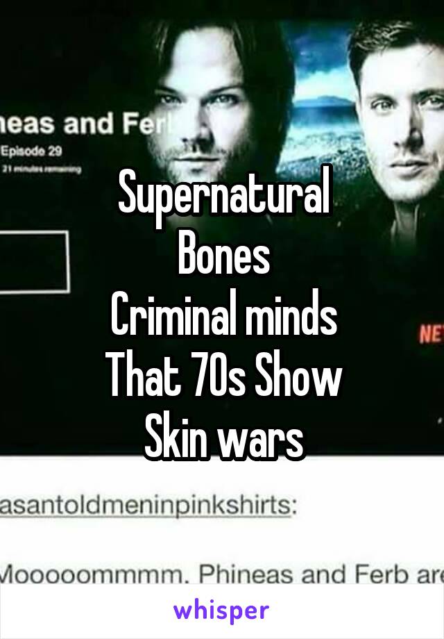 Supernatural
Bones
Criminal minds
That 70s Show
Skin wars
