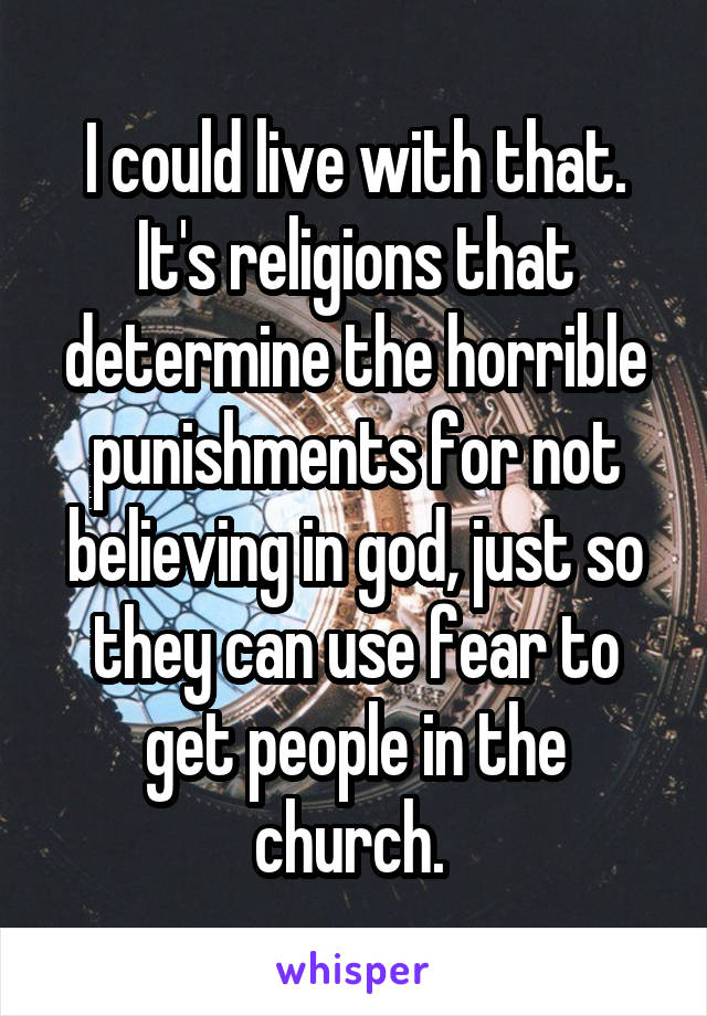 I could live with that. It's religions that determine the horrible punishments for not believing in god, just so they can use fear to get people in the church. 