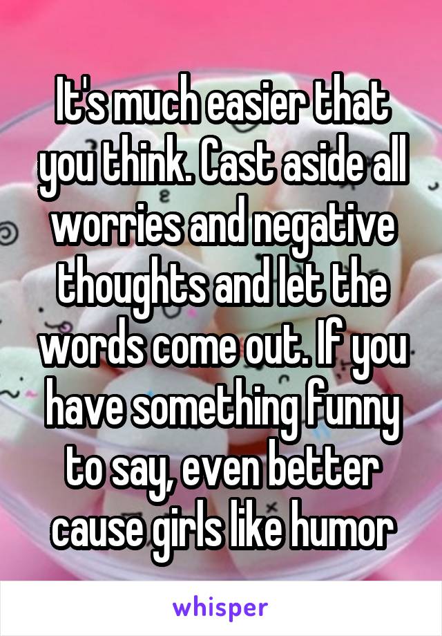 It's much easier that you think. Cast aside all worries and negative thoughts and let the words come out. If you have something funny to say, even better cause girls like humor