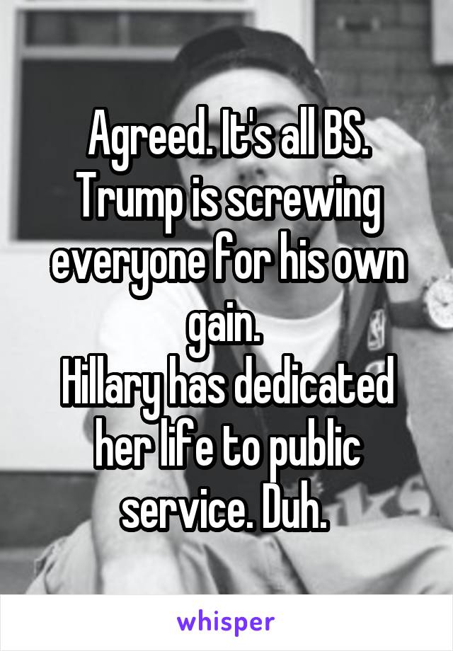 Agreed. It's all BS. Trump is screwing everyone for his own gain. 
Hillary has dedicated her life to public service. Duh. 