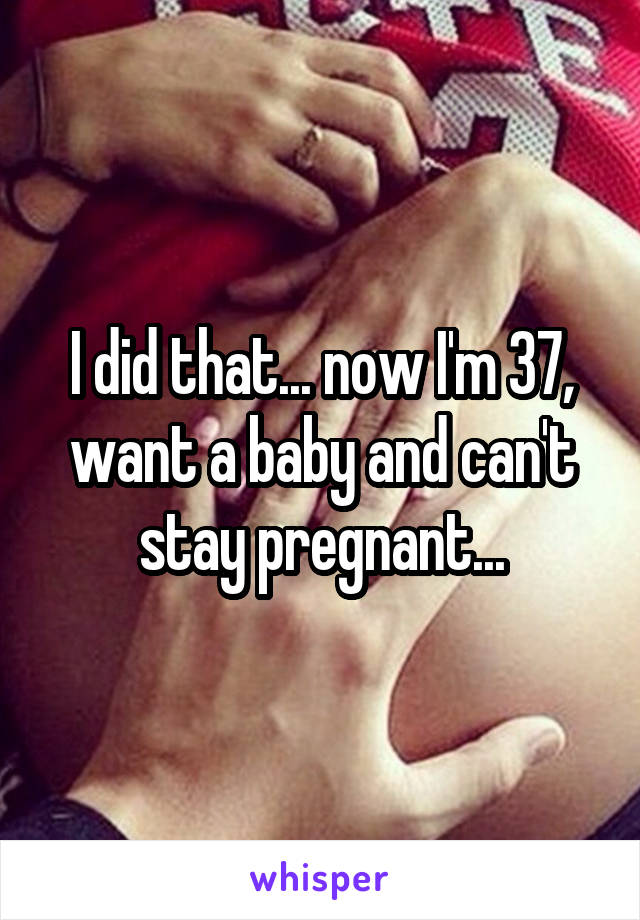 I did that... now I'm 37, want a baby and can't stay pregnant...