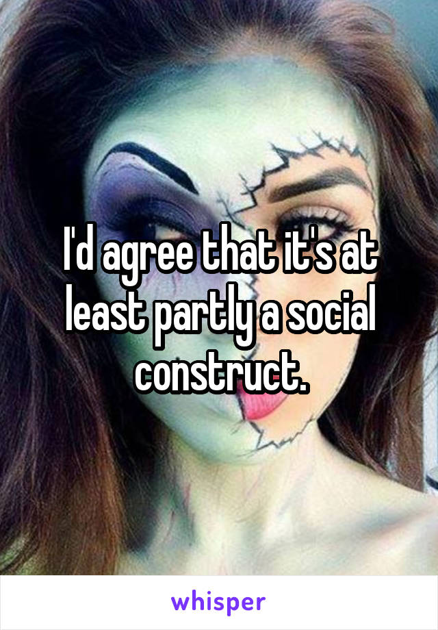 I'd agree that it's at least partly a social construct.