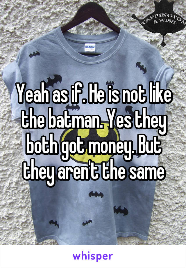 Yeah as if. He is not like the batman. Yes they both got money. But they aren't the same