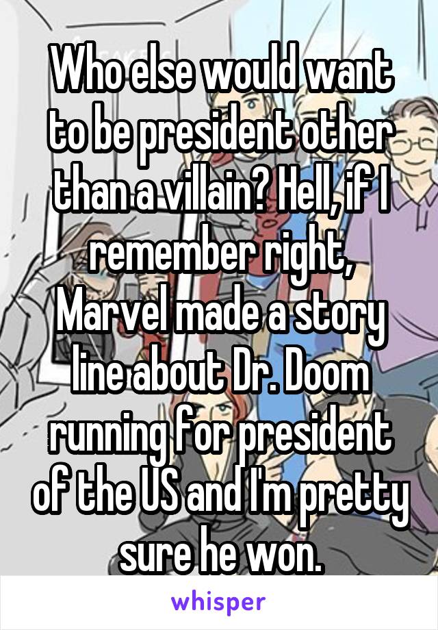 Who else would want to be president other than a villain? Hell, if I remember right, Marvel made a story line about Dr. Doom running for president of the US and I'm pretty sure he won.