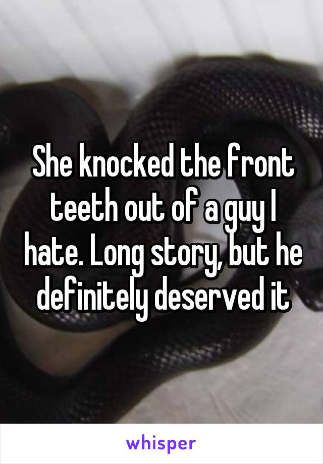 She knocked the front teeth out of a guy I hate. Long story, but he definitely deserved it
