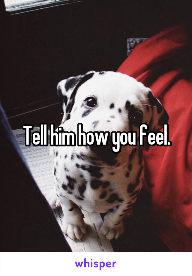 Tell him how you feel.