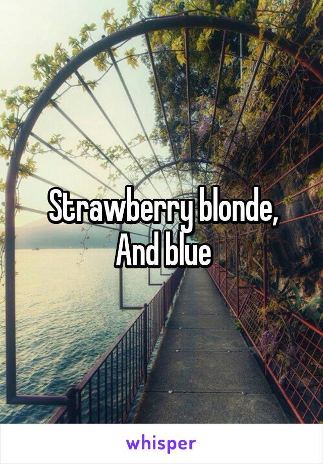 Strawberry blonde,
And blue