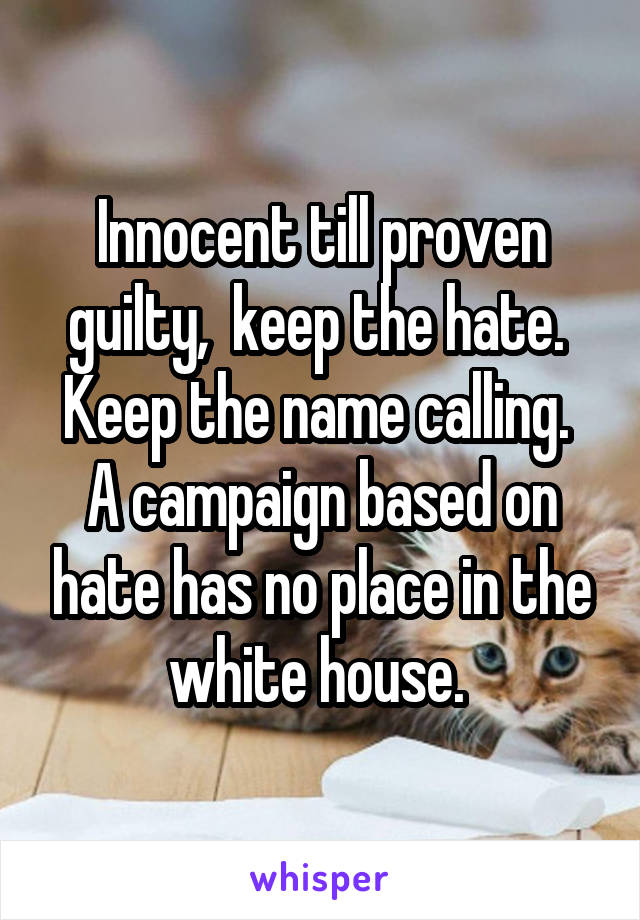 Innocent till proven guilty,  keep the hate.  Keep the name calling.  A campaign based on hate has no place in the white house. 