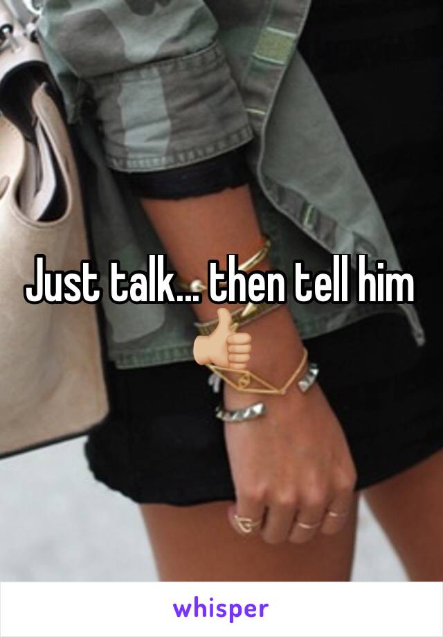 Just talk... then tell him 👍🏼