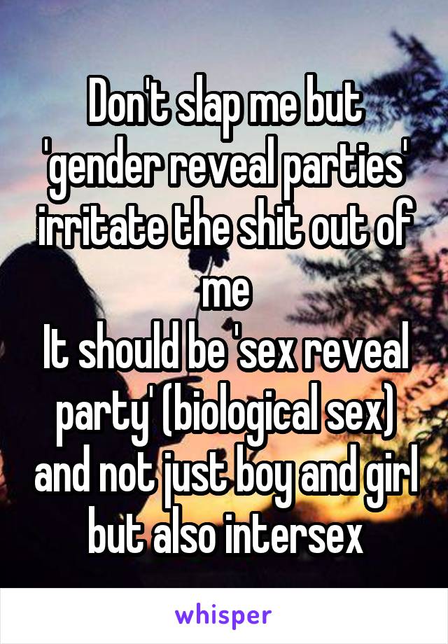 Don't slap me but 'gender reveal parties' irritate the shit out of me
It should be 'sex reveal party' (biological sex) and not just boy and girl but also intersex