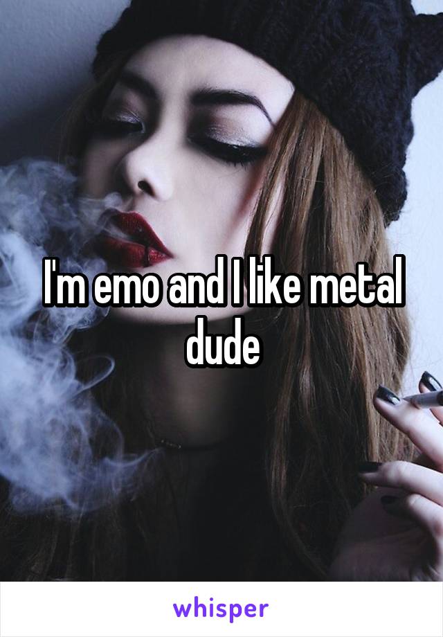 I'm emo and I like metal dude