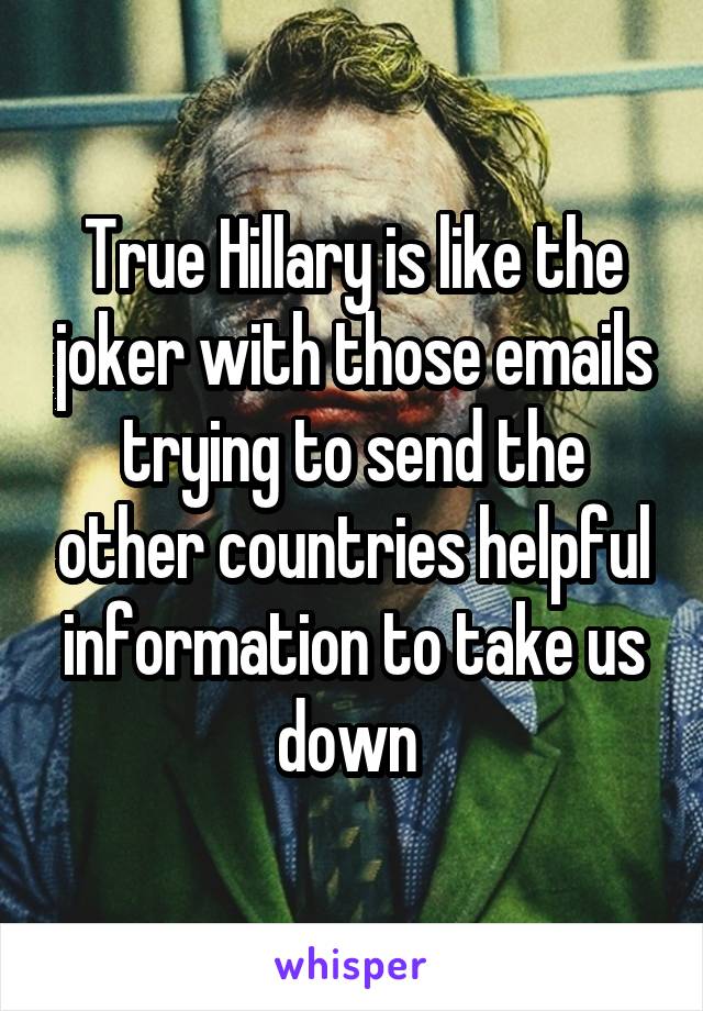 True Hillary is like the joker with those emails trying to send the other countries helpful information to take us down 