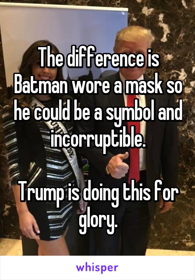 The difference is Batman wore a mask so he could be a symbol and incorruptible.

Trump is doing this for glory.